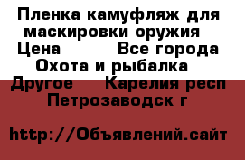 Пленка камуфляж для маскировки оружия › Цена ­ 750 - Все города Охота и рыбалка » Другое   . Карелия респ.,Петрозаводск г.